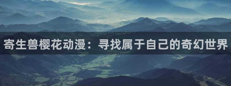 age樱花动漫：寄生兽樱花动漫：寻找属于自己的奇幻世界