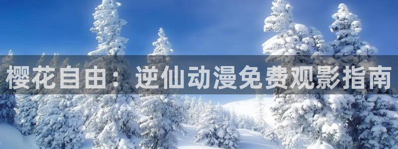 喵趣漫画官网入口老版本：樱花自由：逆仙动漫免费观影指南