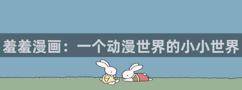 喵趣漫画下载动漫全免费：羞羞漫画：一个动漫世界的小小世界