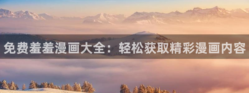 喵趣漫画网官网入口：免费羞羞漫画大全：轻松获取精彩漫画内容
