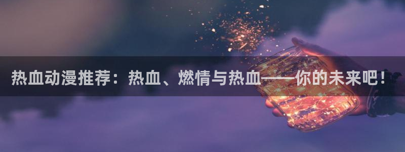 喵趣漫画樱花：热血动漫推荐：热血、燃情与热血——你的未来吧！