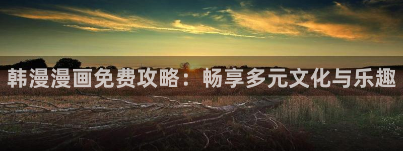 喵趣漫画网上看：韩漫漫画免费攻略：畅享多元文化与乐趣