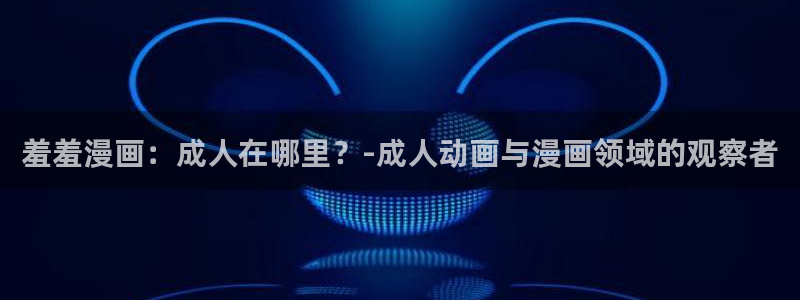 喵趣漫画专注动漫的门户网站：羞羞漫画：成人在哪里？-成人动画与漫画领域的观察者