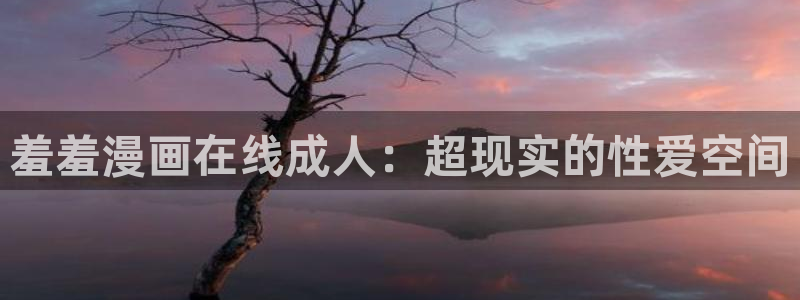 colamanage漫画官网：羞羞漫画在线成人：超现实的性爱空间