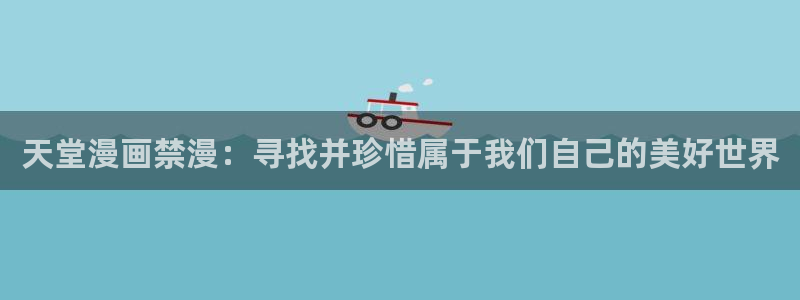 age樱花动漫：天堂漫画禁漫：寻找并珍惜属于我们自己的美好世界